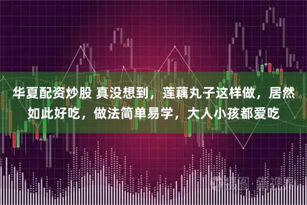 华夏配资炒股 真没想到,莲藕丸子这样做,居然如此好吃,做法简单易学,大人小孩都爱吃