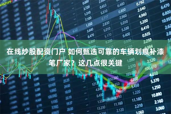 在线炒股配资门户 如何甄选可靠的车辆划痕补漆笔厂家?这几点很关键