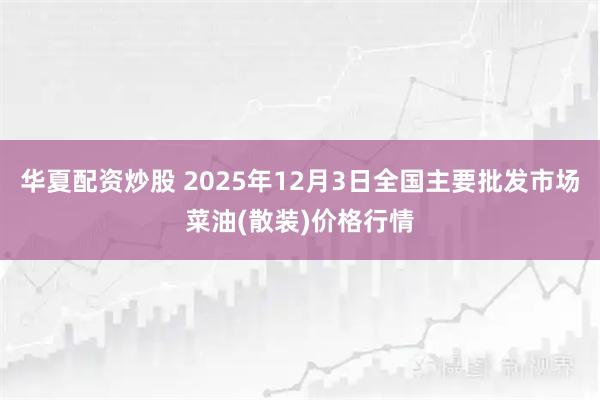 华夏配资炒股 2025年12月3日全国主要批发市场菜油(散装)价格行情