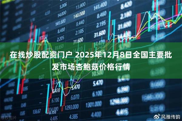 在线炒股配资门户 2025年12月8日全国主要批发市场杏鲍菇价格行情