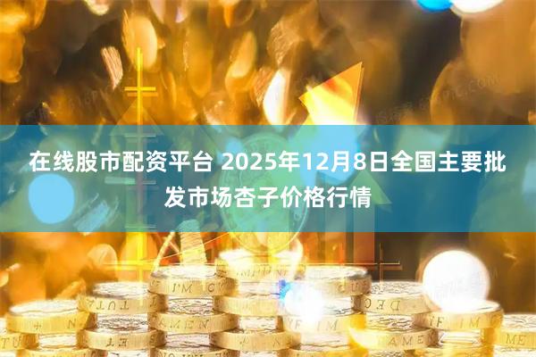 在线股市配资平台 2025年12月8日全国主要批发市场杏子价格行情