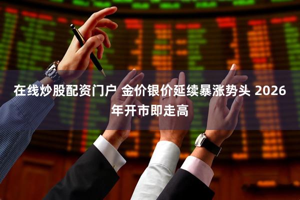 在线炒股配资门户 金价银价延续暴涨势头 2026年开市即走高