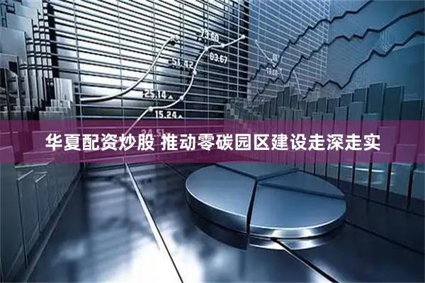 华夏配资炒股 推动零碳园区建设走深走实
