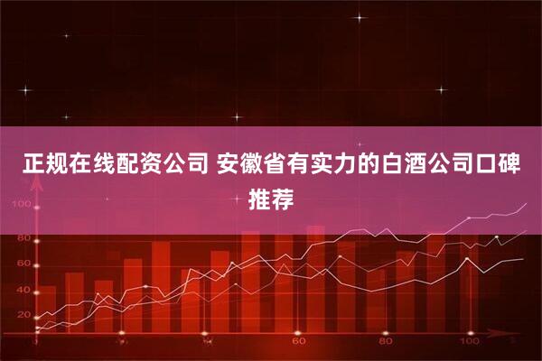 正规在线配资公司 安徽省有实力的白酒公司口碑推荐