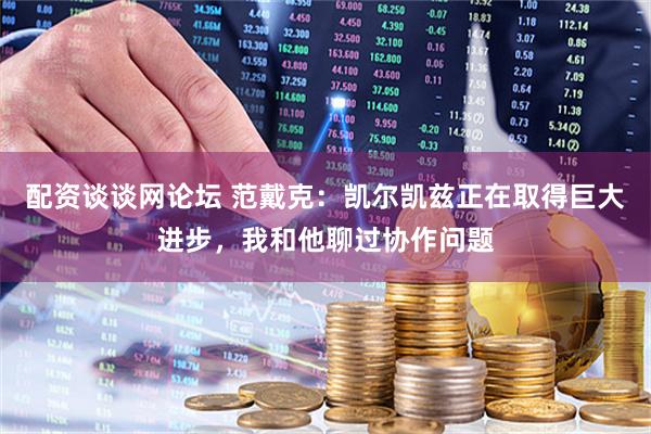 配资谈谈网论坛 范戴克：凯尔凯兹正在取得巨大进步，我和他聊过协作问题