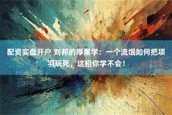 配资实盘开户 刘邦的厚黑学:一个流氓如何把项羽玩死,这招你学不会!