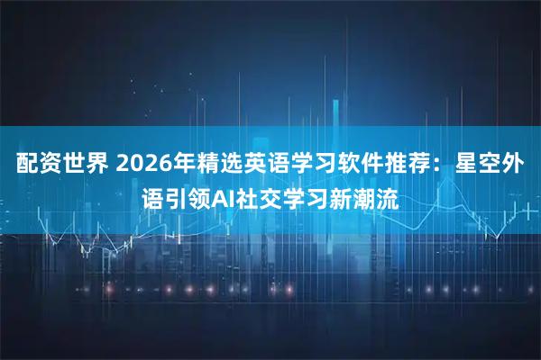 配资世界 2026年精选英语学习软件推荐：星空外语引领AI社交学习新潮流