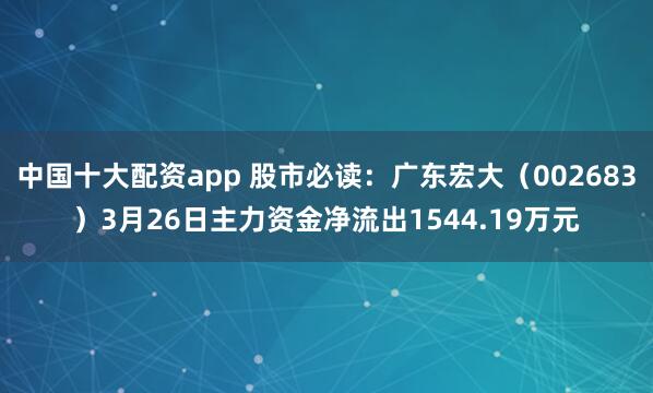 中国十大配资app 股市必读：广东宏大（002683）3月26日主力资金净流出1544.19万元