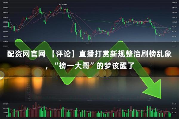 配资网官网 【评论】直播打赏新规整治刷榜乱象，“榜一大哥”的梦该醒了