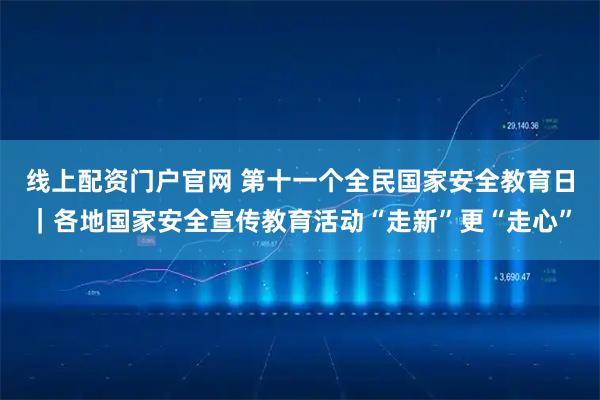 线上配资门户官网 第十一个全民国家安全教育日|各地国家安全宣传教育活动“走新”更“走心”