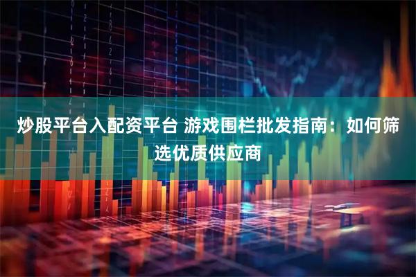 炒股平台入配资平台 游戏围栏批发指南：如何筛选优质供应商