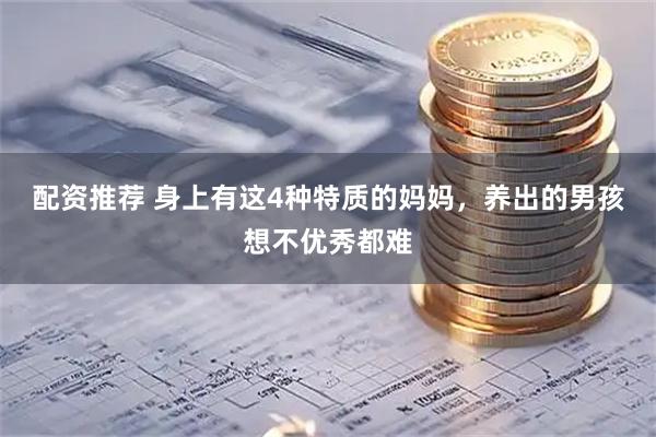 配资推荐 身上有这4种特质的妈妈，养出的男孩想不优秀都难
