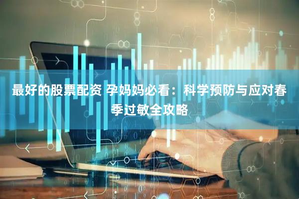 最好的股票配资 孕妈妈必看：科学预防与应对春季过敏全攻略