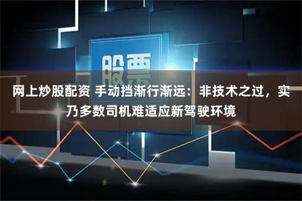 网上炒股配资 手动挡渐行渐远：非技术之过，实乃多数司机难适应新驾驶环境