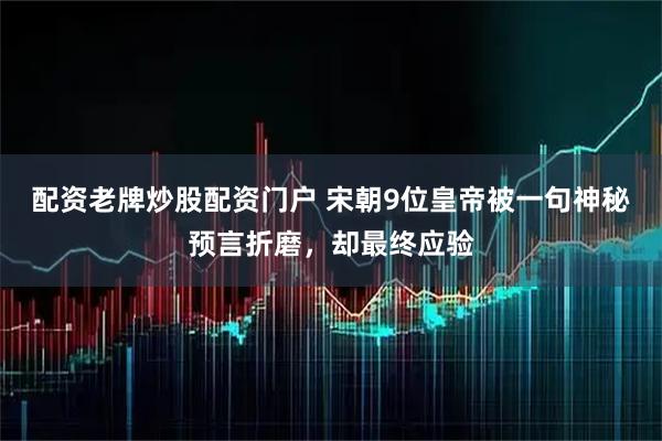 配资老牌炒股配资门户 宋朝9位皇帝被一句神秘预言折磨，却最终应验