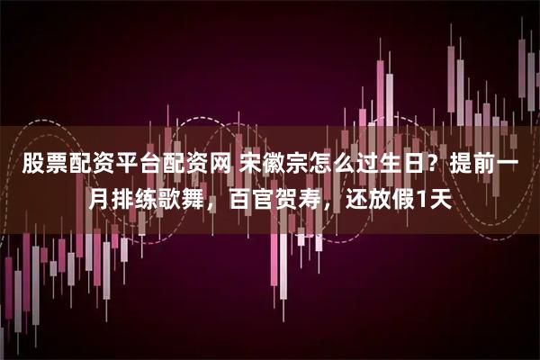 股票配资平台配资网 宋徽宗怎么过生日？提前一月排练歌舞，百官贺寿，还放假1天