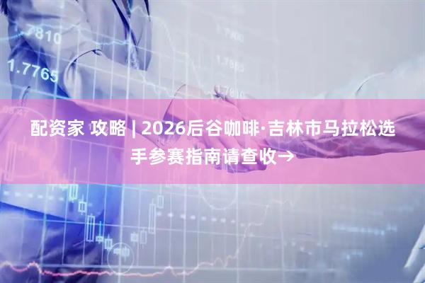 配资家 攻略 | 2026后谷咖啡·吉林市马拉松选手参赛指南请查收→