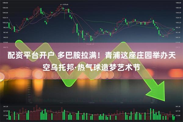 配资平台开户 多巴胺拉满！青浦这座庄园举办天空乌托邦·热气球造梦艺术节