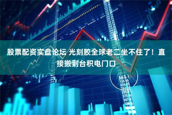 股票配资实盘论坛 光刻胶全球老二坐不住了！直接搬到台积电门口