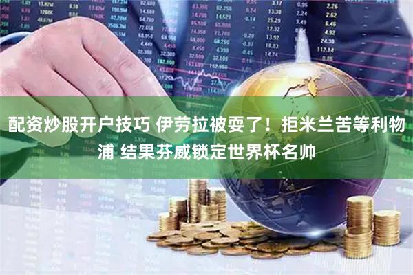 配资炒股开户技巧 伊劳拉被耍了！拒米兰苦等利物浦 结果芬威锁定世界杯名帅