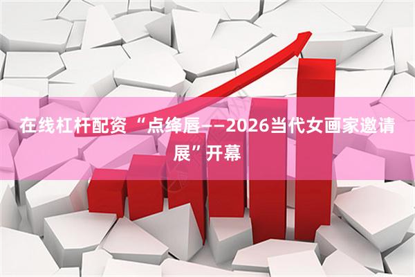 在线杠杆配资 “点绛唇——2026当代女画家邀请展”开幕