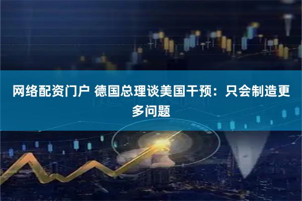 网络配资门户 德国总理谈美国干预：只会制造更多问题