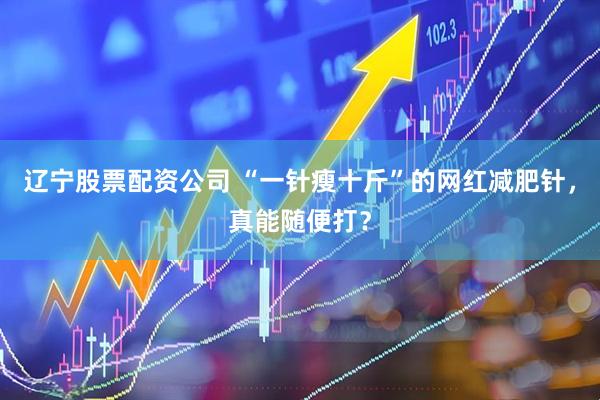 辽宁股票配资公司 “一针瘦十斤”的网红减肥针，真能随便打？