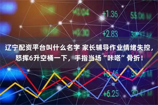 辽宁配资平台叫什么名字 家长辅导作业情绪失控，怒挥6升空桶一下，手指当场“咔嗒”骨折！