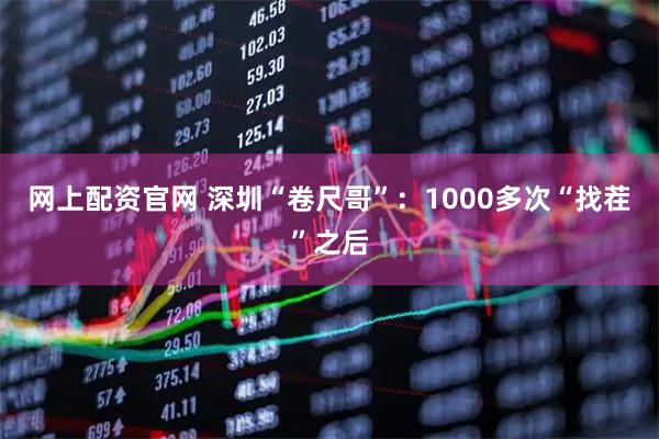 网上配资官网 深圳“卷尺哥”：1000多次“找茬”之后