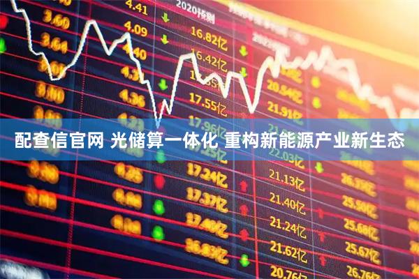 配查信官网 光储算一体化 重构新能源产业新生态