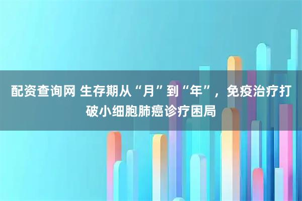 配资查询网 生存期从“月”到“年”，免疫治疗打破小细胞肺癌诊疗困局