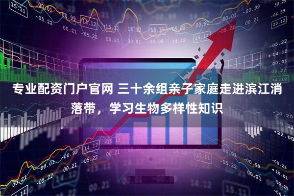 专业配资门户官网 三十余组亲子家庭走进滨江消落带，学习生物多样性知识