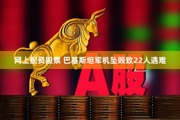 网上配资股票 巴基斯坦军机坠毁致22人遇难