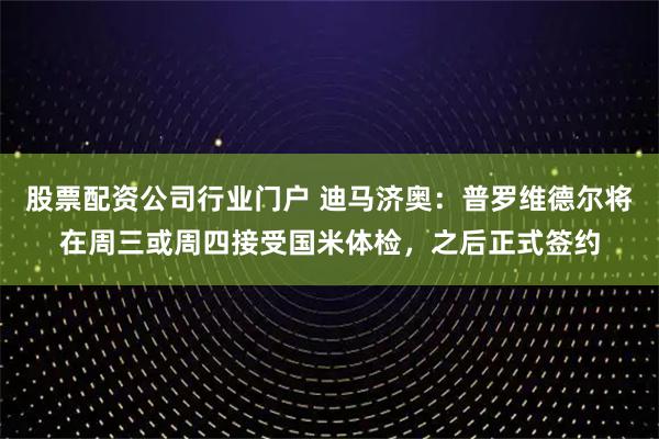 股票配资公司行业门户 迪马济奥：普罗维德尔将在周三或周四接受国米体检，之后正式签约