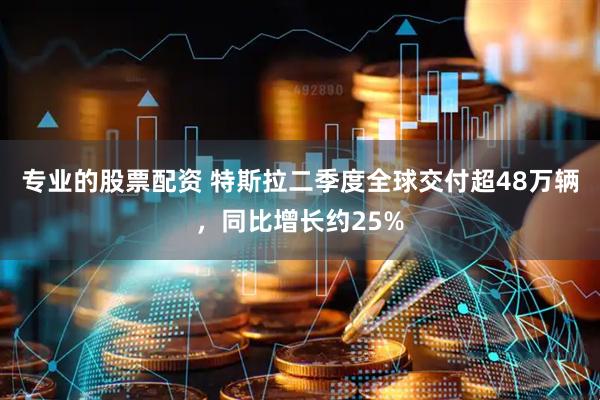 专业的股票配资 特斯拉二季度全球交付超48万辆，同比增长约25%