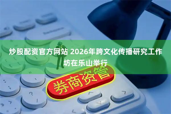 炒股配资官方网站 2026年跨文化传播研究工作坊在乐山举行