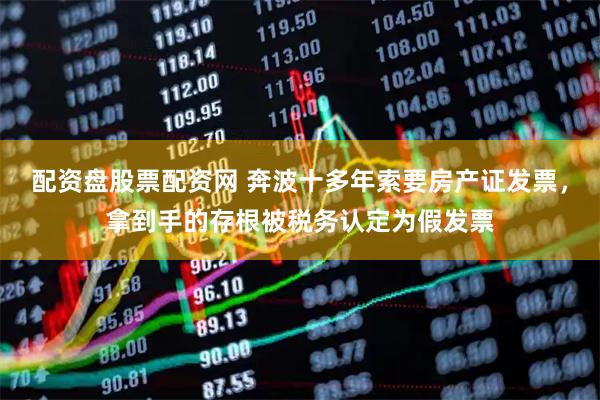 配资盘股票配资网 奔波十多年索要房产证发票,拿到手的存根被税务认定为假发票