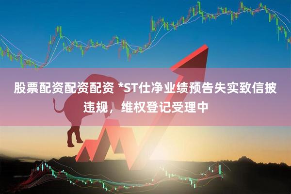 股票配资配资配资 *ST仕净业绩预告失实致信披违规,维权登记受理中