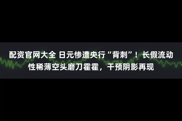 配资官网大全 日元惨遭央行“背刺”!长假流动性稀薄空头磨刀霍霍,干预阴影再现