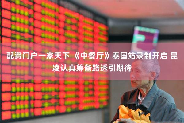 配资门户一家天下 《中餐厅》泰国站录制开启 昆凌认真筹备路透引期待