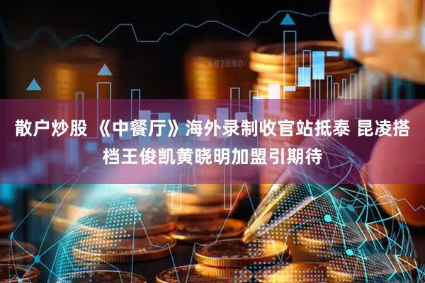 散户炒股 《中餐厅》海外录制收官站抵泰 昆凌搭档王俊凯黄晓明加盟引期待
